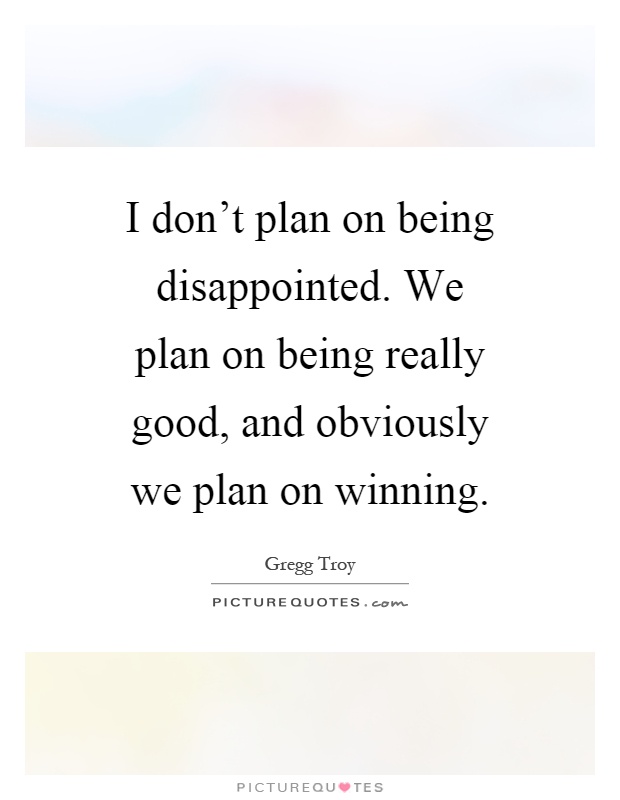 I don't plan on being disappointed. We plan on being really good, and obviously we plan on winning Picture Quote #1