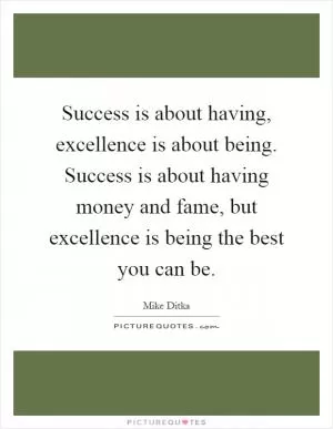 Success is about having, excellence is about being. Success is about having money and fame, but excellence is being the best you can be Picture Quote #1