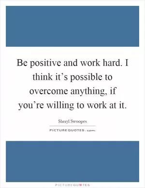 Be positive and work hard. I think it’s possible to overcome anything, if you’re willing to work at it Picture Quote #1