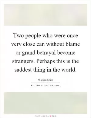 Two people who were once very close can without blame or grand betrayal become strangers. Perhaps this is the saddest thing in the world Picture Quote #1