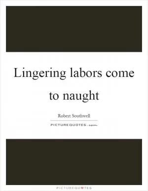 Lingering labors come to naught Picture Quote #1