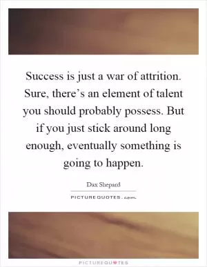 Success is just a war of attrition. Sure, there’s an element of talent you should probably possess. But if you just stick around long enough, eventually something is going to happen Picture Quote #1