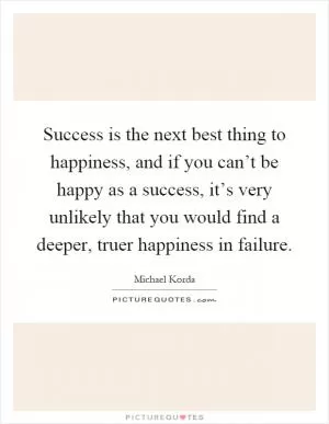 Success is the next best thing to happiness, and if you can’t be happy as a success, it’s very unlikely that you would find a deeper, truer happiness in failure Picture Quote #1