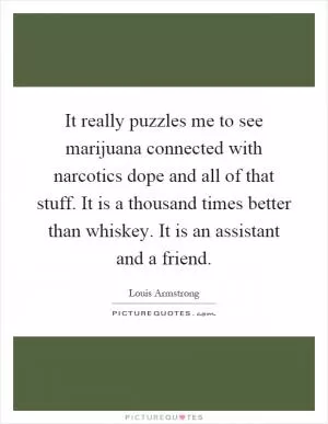 It really puzzles me to see marijuana connected with narcotics dope and all of that stuff. It is a thousand times better than whiskey. It is an assistant and a friend Picture Quote #1