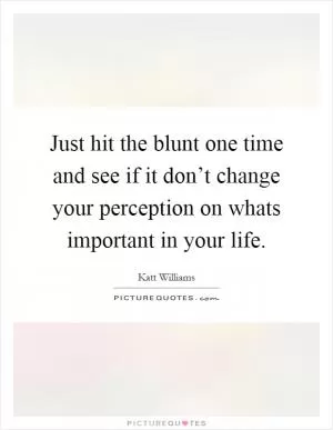 Just hit the blunt one time and see if it don’t change your perception on whats important in your life Picture Quote #1