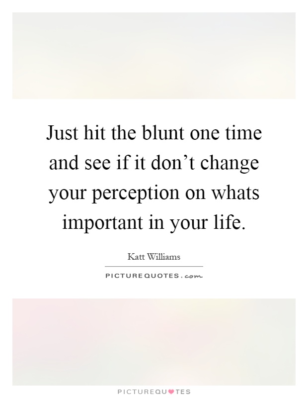 Just hit the blunt one time and see if it don't change your perception on whats important in your life Picture Quote #1