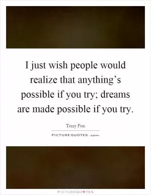 I just wish people would realize that anything’s possible if you try; dreams are made possible if you try Picture Quote #1