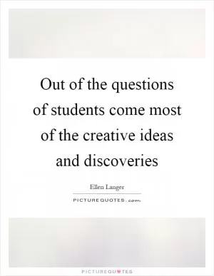 Out of the questions of students come most of the creative ideas and discoveries Picture Quote #1