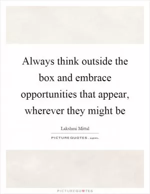 Always think outside the box and embrace opportunities that appear, wherever they might be Picture Quote #1