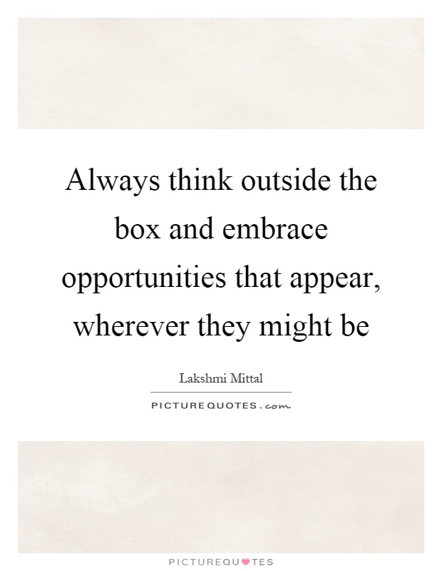 Always think outside the box and embrace opportunities that appear, wherever they might be Picture Quote #1
