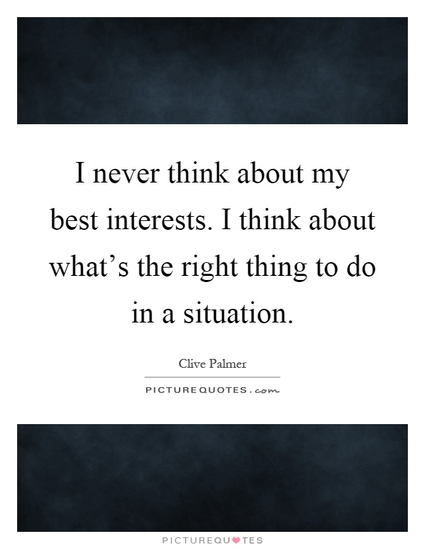 I never think about my best interests. I think about what's the right thing to do in a situation Picture Quote #1