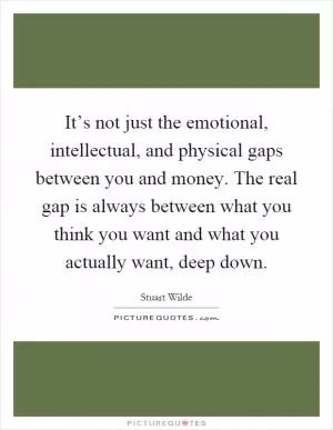 It’s not just the emotional, intellectual, and physical gaps between you and money. The real gap is always between what you think you want and what you actually want, deep down Picture Quote #1