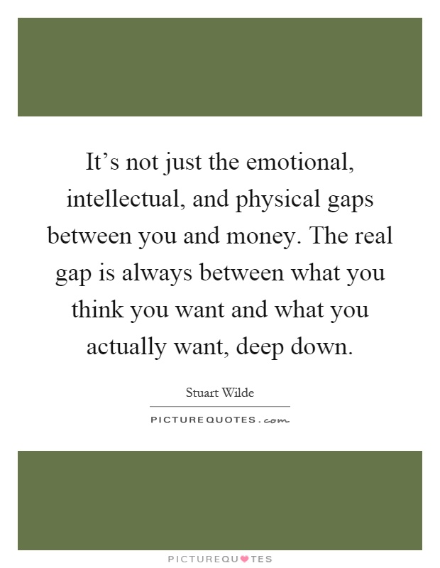 It's not just the emotional, intellectual, and physical gaps between you and money. The real gap is always between what you think you want and what you actually want, deep down Picture Quote #1