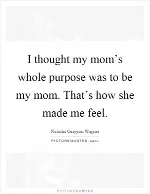 I thought my mom’s whole purpose was to be my mom. That’s how she made me feel Picture Quote #1