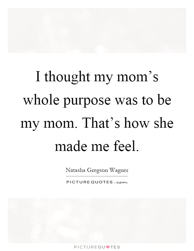 I thought my mom's whole purpose was to be my mom. That's how she made me feel Picture Quote #1