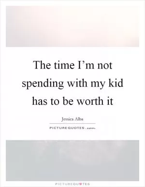 The time I’m not spending with my kid has to be worth it Picture Quote #1