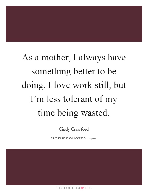 As a mother, I always have something better to be doing. I love work still, but I'm less tolerant of my time being wasted Picture Quote #1