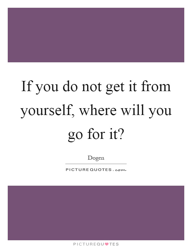 If you do not get it from yourself, where will you go for it? Picture Quote #1