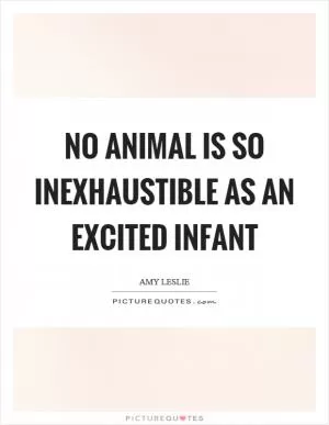 No animal is so inexhaustible as an excited infant Picture Quote #1