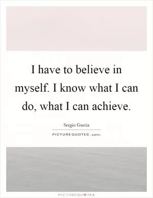 I have to believe in myself. I know what I can do, what I can achieve Picture Quote #1