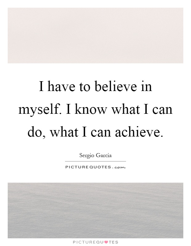 I have to believe in myself. I know what I can do, what I can achieve Picture Quote #1