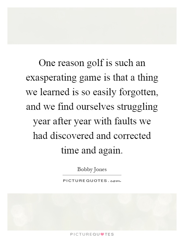 One reason golf is such an exasperating game is that a thing we learned is so easily forgotten, and we find ourselves struggling year after year with faults we had discovered and corrected time and again Picture Quote #1