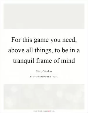 For this game you need, above all things, to be in a tranquil frame of mind Picture Quote #1