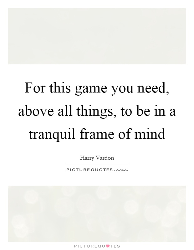 For this game you need, above all things, to be in a tranquil frame of mind Picture Quote #1