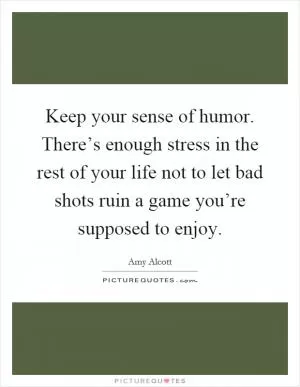 Keep your sense of humor. There’s enough stress in the rest of your life not to let bad shots ruin a game you’re supposed to enjoy Picture Quote #1