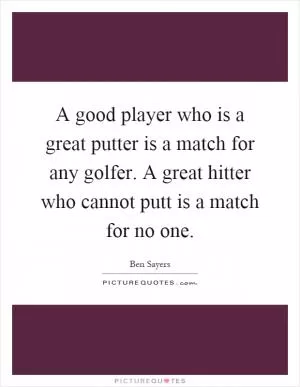 A good player who is a great putter is a match for any golfer. A great hitter who cannot putt is a match for no one Picture Quote #1