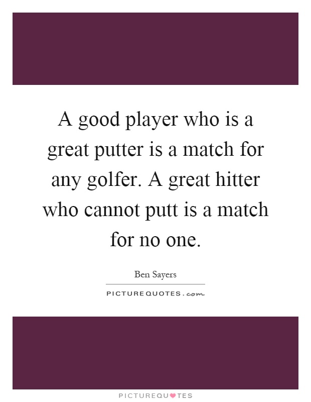 A good player who is a great putter is a match for any golfer. A great hitter who cannot putt is a match for no one Picture Quote #1