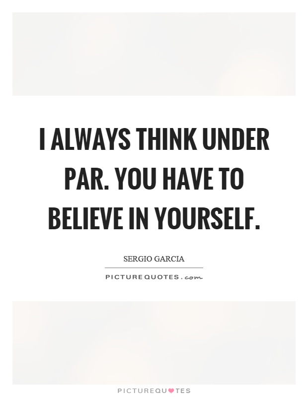 I always think under par. You have to believe in yourself Picture Quote #1