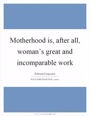 Motherhood is, after all, woman’s great and incomparable work Picture Quote #1