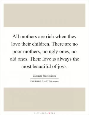 All mothers are rich when they love their children. There are no poor mothers, no ugly ones, no old ones. Their love is always the most beautiful of joys Picture Quote #1