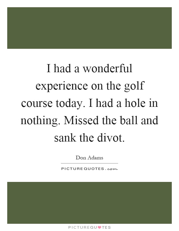 I had a wonderful experience on the golf course today. I had a hole in nothing. Missed the ball and sank the divot Picture Quote #1