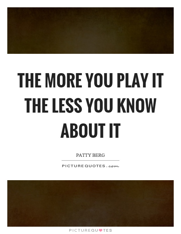The more you play it the less you know about it Picture Quote #1