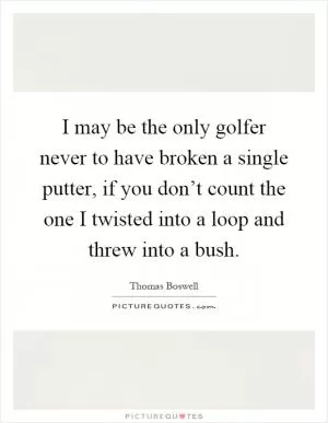 I may be the only golfer never to have broken a single putter, if you don’t count the one I twisted into a loop and threw into a bush Picture Quote #1