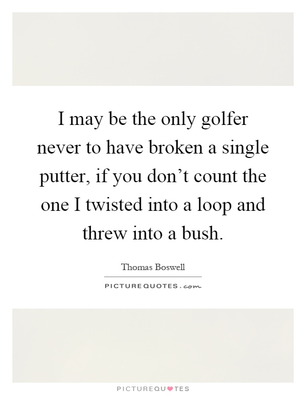 I may be the only golfer never to have broken a single putter, if you don't count the one I twisted into a loop and threw into a bush Picture Quote #1