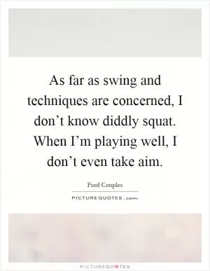 As far as swing and techniques are concerned, I don’t know diddly squat. When I’m playing well, I don’t even take aim Picture Quote #1