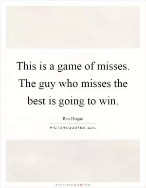 This is a game of misses. The guy who misses the best is going to win Picture Quote #1