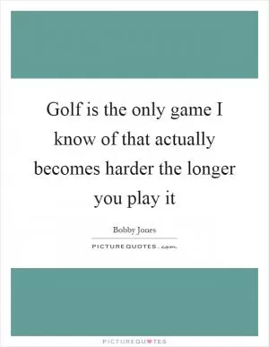 Golf is the only game I know of that actually becomes harder the longer you play it Picture Quote #1