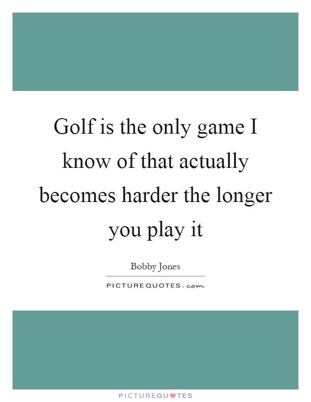 Golf is the only game I know of that actually becomes harder the longer you play it Picture Quote #1