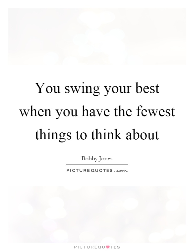 You swing your best when you have the fewest things to think ...