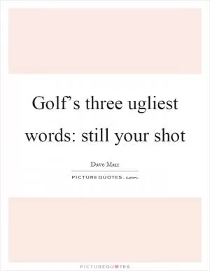 Golf’s three ugliest words: still your shot Picture Quote #1
