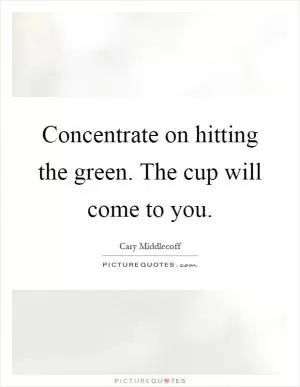 Concentrate on hitting the green. The cup will come to you Picture Quote #1