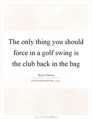 The only thing you should force in a golf swing is the club back in the bag Picture Quote #1