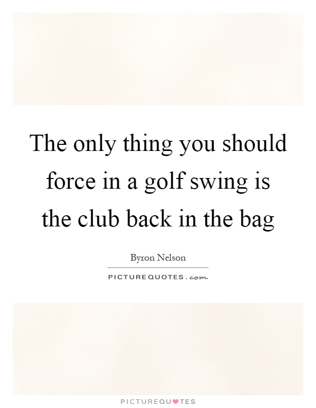 The only thing you should force in a golf swing is the club back in the bag Picture Quote #1
