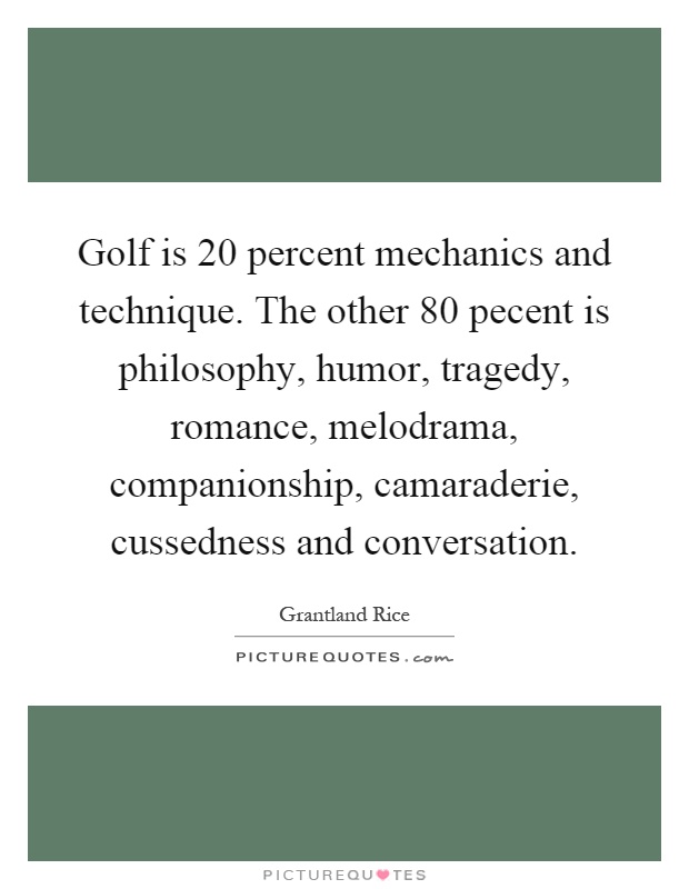 Golf is 20 percent mechanics and technique. The other 80 pecent is philosophy, humor, tragedy, romance, melodrama, companionship, camaraderie, cussedness and conversation Picture Quote #1
