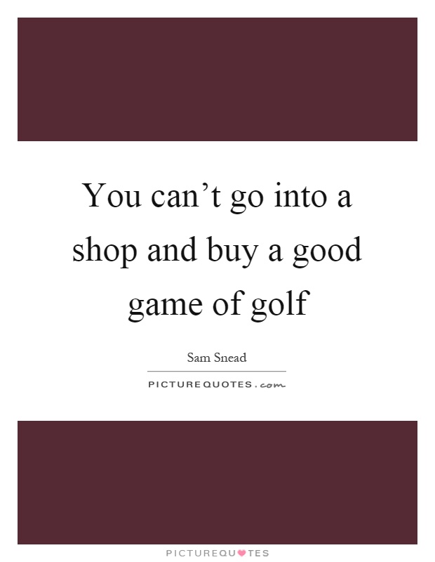 You can't go into a shop and buy a good game of golf Picture Quote #1