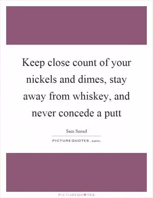 Keep close count of your nickels and dimes, stay away from whiskey, and never concede a putt Picture Quote #1